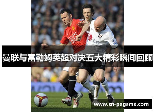 曼联与富勒姆英超对决五大精彩瞬间回顾