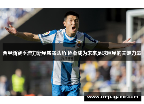 西甲新赛季潜力新星崭露头角 逐渐成为未来足球巨星的关键力量