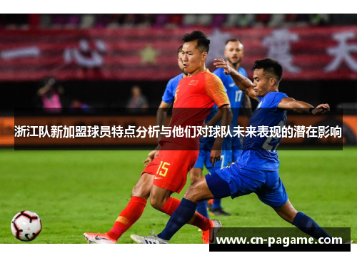 浙江队新加盟球员特点分析与他们对球队未来表现的潜在影响