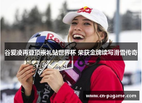 谷爱凌再登顶崇礼站世界杯 荣获金牌续写滑雪传奇