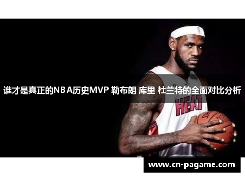 谁才是真正的NBA历史MVP 勒布朗 库里 杜兰特的全面对比分析
