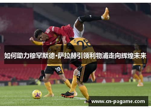 如何助力穆罕默德·萨拉赫引领利物浦走向辉煌未来