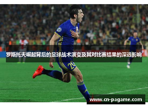 罗斯托夫崛起背后的足球战术演变及其对比赛结果的深远影响