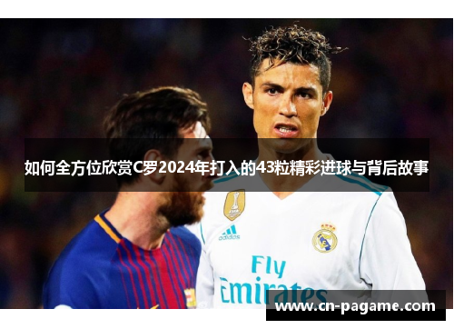 如何全方位欣赏C罗2024年打入的43粒精彩进球与背后故事