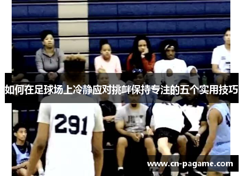 如何在足球场上冷静应对挑衅保持专注的五个实用技巧