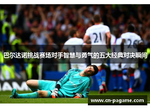 巴尔达诺挑战赛场对手智慧与勇气的五大经典对决瞬间