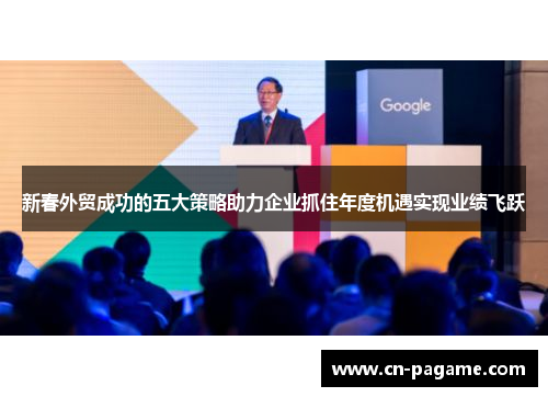 新春外贸成功的五大策略助力企业抓住年度机遇实现业绩飞跃