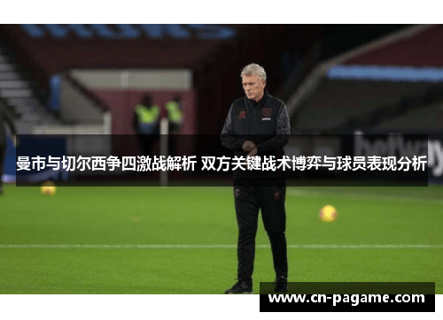 曼市与切尔西争四激战解析 双方关键战术博弈与球员表现分析