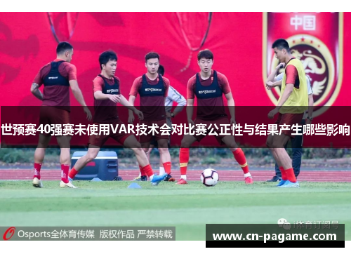 世预赛40强赛未使用VAR技术会对比赛公正性与结果产生哪些影响