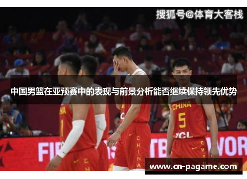 中国男篮在亚预赛中的表现与前景分析能否继续保持领先优势