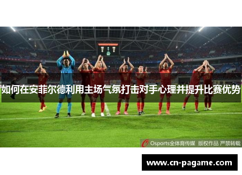 如何在安菲尔德利用主场气氛打击对手心理并提升比赛优势