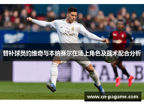 替补球员约维奇与本纳赛尔在场上角色及战术配合分析