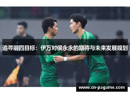追寻前四目标：伊万对侯永永的期待与未来发展规划