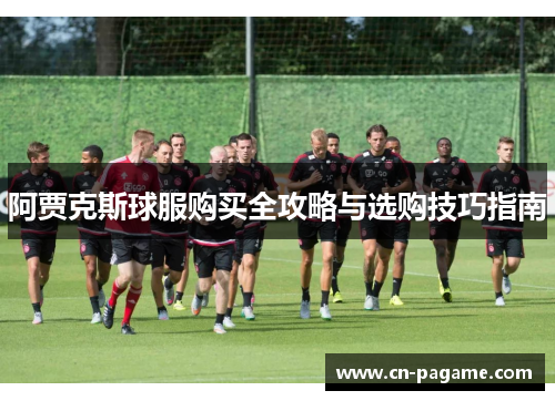 阿贾克斯球服购买全攻略与选购技巧指南