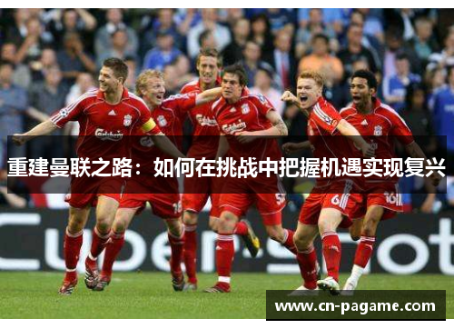 重建曼联之路：如何在挑战中把握机遇实现复兴