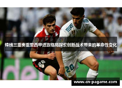 锋线三重奏重塑西甲进攻格局探索创新战术带来的革命性变化