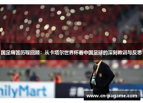 国足痛苦历程回顾：从卡塔尔世界杯看中国足球的深刻教训与反思