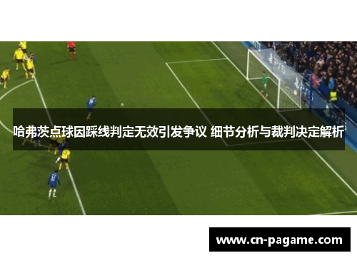 哈弗茨点球因踩线判定无效引发争议 细节分析与裁判决定解析