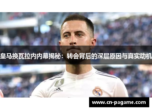 皇马换瓦拉内内幕揭秘：转会背后的深层原因与真实动机