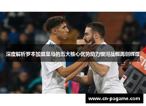 深度解析罗本加盟皇马的五大核心优势助力银河战舰再创辉煌