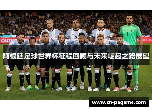 阿根廷足球世界杯征程回顾与未来崛起之路展望
