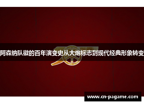 阿森纳队徽的百年演变史从大炮标志到现代经典形象转变