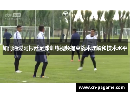 如何通过阿根廷足球训练视频提高战术理解和技术水平