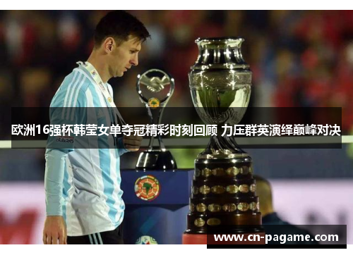 欧洲16强杯韩莹女单夺冠精彩时刻回顾 力压群英演绎巅峰对决