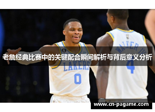 老詹经典比赛中的关键配合瞬间解析与背后意义分析