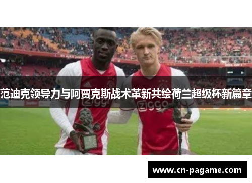 范迪克领导力与阿贾克斯战术革新共绘荷兰超级杯新篇章