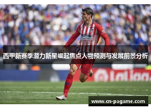 西甲新赛季潜力新星崛起焦点人物预测与发展前景分析