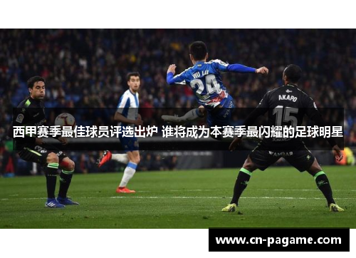 西甲赛季最佳球员评选出炉 谁将成为本赛季最闪耀的足球明星