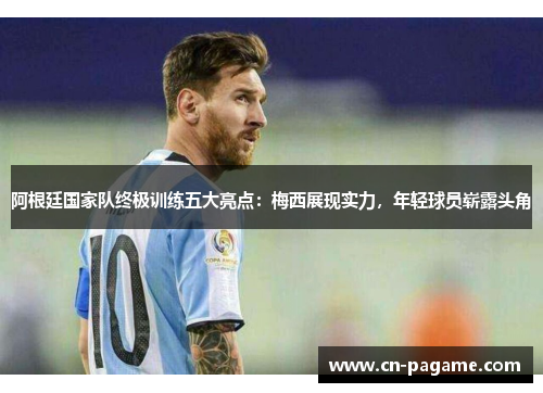 阿根廷国家队终极训练五大亮点：梅西展现实力，年轻球员崭露头角