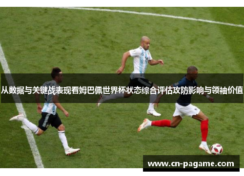 从数据与关键战表现看姆巴佩世界杯状态综合评估攻防影响与领袖价值